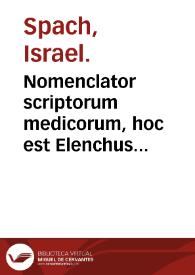 Nomenclator scriptorum medicorum, hoc est Elenchus eorum qui artem medicam suis artem medicam suis scriptis illustrarunt... / conscriptus ab Israele Spachio... | Biblioteca Virtual Miguel de Cervantes