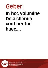 In hoc volumine De alchemia continentur haec, Gebri...De inuestigatio[n]e p[er]fectionis metalor[um] liber I : Summae perfectionis metallorum siue perfecti magisterij libri II.... eiusdem De inuentione veritatis seu perfectionis metallorum liber I. De fornacibus construendis liber I ; Item Speculu[m] Alchemiae... Rogerij Bachonis. | Biblioteca Virtual Miguel de Cervantes