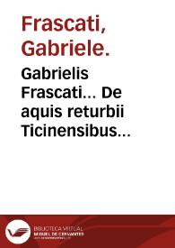 Gabrielis Frascati... De aquis returbii Ticinensibus commentarii mineras, facultates et vsum ear. explicantes... : his in libris omnia, quae ad thermarum theoricam & practicam faciunt, accurate, egregieq[ue] tractantur. | Biblioteca Virtual Miguel de Cervantes