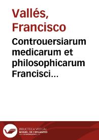 Controuersiarum medicarum et philosophicarum Francisci Vallesii ... editio tertia, ab eodem autore recognita & aucta ; : accesit liber De simplicium medicamentorum facultate eiusdem autoris ... | Biblioteca Virtual Miguel de Cervantes