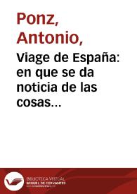 Viage de España : en que se da noticia de las cosas mas apreciables, y dignas de saberse que hay en ella. / su autor D. Antonio Ponz. | Biblioteca Virtual Miguel de Cervantes