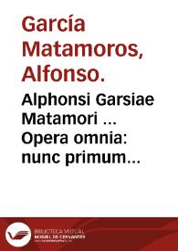 Alphonsi Garsiae Matamori ... Opera omnia : nunc primum in unum corpus coacta : accedit commentarius de vita et scriptis auctoris. | Biblioteca Virtual Miguel de Cervantes