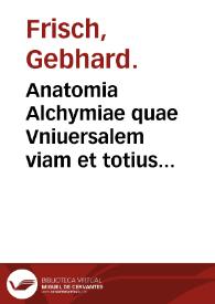 Anatomia Alchymiae quae Vniuersalem viam et totius Philosophiae Hermeticae doctrinam, ac divisiones exhibet ... / ab authore D. Gebhardo Frischi ... | Biblioteca Virtual Miguel de Cervantes