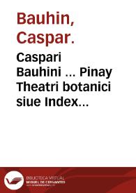 Caspari Bauhini ... Pinay Theatri botanici siue Index in Theophrasti Dioscoridis Plinii et Botanicorum que a seculo scripserunt opera ... | Biblioteca Virtual Miguel de Cervantes