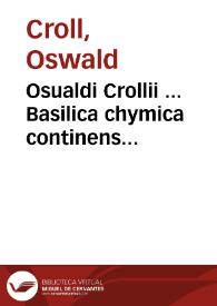 Osualdi Crollii ... Basilica chymica continens philosophicam propria laborum experimentia confirmatam descriptionem et usum remedionum chymicorum ... : In fine libri additus est autores ejusdem Tractatus nonus de signaturis rerum internis | Biblioteca Virtual Miguel de Cervantes