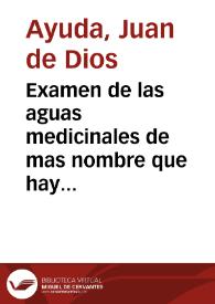 Examen de las aguas medicinales de mas nombre que hay en las Andalucias : en que se da noticia de la situacion, contenidos, virtudes y metodo con que deben usarse las de cada fuente / por D. Juan de Dios Ayuda; tomo I. | Biblioteca Virtual Miguel de Cervantes