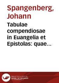 Tabulae compendiosae in Euangelia et Epistolas : quae dominicis festisque diebus populo in Ecclesia proponi solent ... / editae quidem primum à Ioanne Spangenbergo; nunc vero ab innumeris ... erroribus restitutae opera ... F. Laurentij a Villauicentio xeresani Ordinis Eremitarum ... | Biblioteca Virtual Miguel de Cervantes