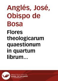 Flores theologicarum quaestionum in quartum librum sententiarum / collecti denuoque, post varias aeditiones selecti [et] vtilissimè aucti R.P.F. Iosepho Angles Valentino, Ordinis Minoru[m] regularis obserua[n]tiae ...; pars prima [-secunda] ... | Biblioteca Virtual Miguel de Cervantes