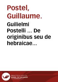 Guilielmi Postelli ... De originibus seu de hebraicae linguae [et] gentis antiquitate, deque variarum linguarum affinitate liber : in quo ab Hebraeorum chaldaeorumve gente traductas in toto orbe colonias vocabuli hebraici argume[n]to, humanitatisque authorum testimonio videbis ... | Biblioteca Virtual Miguel de Cervantes