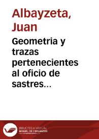 Geometria y trazas pertenecientes al oficio de sastres donde se contiene el modo y orden de cortar todo genero de vestidos españoles, y algunos Estrangeros, sacandolos de qualquier ancharia de tela, por la Vara de Aragon y explicada esta con todas las de estos Reynos, y las medidas que usan en otras Provincias estrangeras / compuesto por Juan de Albayzeta ... | Biblioteca Virtual Miguel de Cervantes