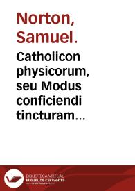 Catholicon physicorum, seu Modus conficiendi tincturam physicam & alchymicam ... / olim à Samuele Nortono ... inchoatus; nunc vero editus labore & industria Edmundi Deani ...; cui accessit Ramus triplex de compositione lactis virginis, seu aceti philosophoorum ... | Biblioteca Virtual Miguel de Cervantes