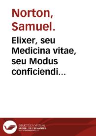 Elixer, seu Medicina vitae, seu Modus conficiendi verum aurum, et argentum potabile ... / olim a Samuele Nortonio ... inchoatus; nunc verò editus industria & opera Edmundi Deani ... | Biblioteca Virtual Miguel de Cervantes