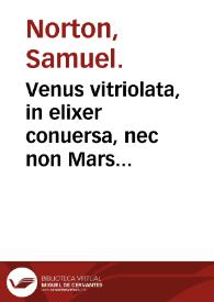 Venus vitriolata, in elixer conuersa, nec non Mars victoriosus, seu Elixerizatus, siuè Modus conficiendi lapidem philosophicum tàm è enere, siuè cupro, quàm à Marte, siuè Chalybe / olim a Samuele Nortonio ... inchoatus; nunc verò editus studiis, & diligentia Edmundi Deani ... | Biblioteca Virtual Miguel de Cervantes