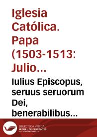 Iulius Episcopus, seruus seruorum Dei, benerabilibus fratribus segobien. & abulen. episcopis, ac dilecto filio scholastico saecularis, & Collegiatae Ecclesiae Sanctorum Iusti, & Pastoris, oppidi de Alcala de Henares ... hodie à nobis emanarunt literae tenoris subsequentis ... | Biblioteca Virtual Miguel de Cervantes