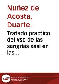 Tratado practico del vso de las sangrias assi en las enfermedades particulares, como en las calenturas : explicase el artificio methodico de la cura racional con que Galeno procede, y los demas authores... / compuesto por ... Duarte Nuñez de Acosta. | Biblioteca Virtual Miguel de Cervantes