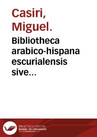 Bibliotheca arabico-hispana escurialensis sive Librorum omnium Mss. quos Arabicè ab auctoribus magnam partem Arabo-Hispanis compositos Bibliotheca coenobii Escurialensis complectitur, recensio & explanatio / opera et studio Michaelis Casiri ...; tomus prior. | Biblioteca Virtual Miguel de Cervantes