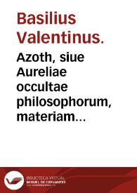 Azoth, siue Aureliae occultae philosophorum, materiam primam, et decantatum illum lapidem philosophorum filiis Hermetis ... explicantes, per aenigma philosophicum, colloquium parabolicum, tabulam [sm]aragdinam Hermetis ... / F. Basilii [Valent]ini; Georgio Beato Fr. interprete. | Biblioteca Virtual Miguel de Cervantes