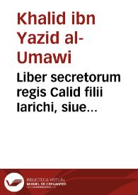 Liber secretorum regis Calid filii Iarichi, siue Lapidis philosophici secreta secretorum admiranda, stupenda, quibus artis mysteria facilime aperitissimeq[ue] traduntur / ex Hebraeo primum in Arabicum, & demum in Latinum traducta; accesserunt Animaduersiones chemicae, quibus vniuersa artis peri chemeias peritia, citra omnem inuidiam filiis sapientiae, quam breuissime, enudatur atque demonstratur, authore incerto. | Biblioteca Virtual Miguel de Cervantes