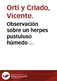 Observación sobre un herpes pustuluso húmedo  [Manuscrito] / por Vicente Orti y Criado; Censura: Manuel Bonafos. | Biblioteca Virtual Miguel de Cervantes