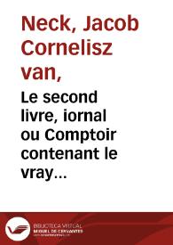 Le second livre, iornal ou Comptoir contenant le vray discours et narration historique du voiage faict par les huict navires d'Amsterdam au mois de Mars l'an 1598 / soubs la conduitte del'Admiral Iaques Corneille Necq, & du Vice-Admiral Wibrant de Warwicq... | Biblioteca Virtual Miguel de Cervantes