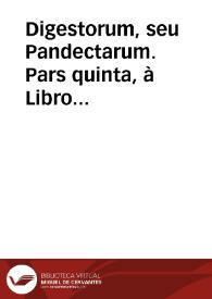 Digestorum, seu Pandectarum.  Pars quinta,  à Libro XXVIII. vsq[ue] ad XXXVII. | Biblioteca Virtual Miguel de Cervantes