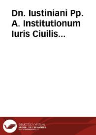 Dn. Iustiniani Pp. A. Institutionum Iuris Ciuilis libri quatuor / compositi per Tribonianum ... & Theophilum & Dorotheum ...; antea ab Haloandro contra vetustatis castigati ... | Biblioteca Virtual Miguel de Cervantes