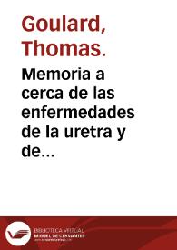 Memoria a cerca de las enfermedades de la uretra y de un remedio específico para su curación, como también de otras muchas enfermedades de cirugía / por Mr. Goulard ...; traducido del francés al castellano por Antonio Segarra. | Biblioteca Virtual Miguel de Cervantes