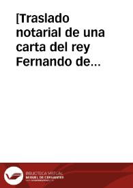 [Traslado notarial de una carta del rey Fernando de Aragón, dada en la villa de Paredes el 14 de mayo de 1474, por la que otorga poder amplio a don Juan de Gamboa, su caballerizo mayor, para contratas con Juan Ruiz de la Peña, alcayde de Ágreda, y con los moros que en esa fortaleza viven, que os la entreguen, y para tomar posesión de ella y poner en ella al alcayde que mejor os parezca]  [Manuscrito] | Biblioteca Virtual Miguel de Cervantes