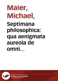 Septimana philosophica : qua aenigmata aureola de omni naturae genere à Salomone Israëlitarum sapientissimo rege, et Arabiae regina Saba, nec non Hyramo, Tyri principe, sibi invicem in modum colloquii proponuntur et enodantur ... / authore Michaele Maiero ... | Biblioteca Virtual Miguel de Cervantes