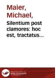 Silentium post clamores : hoc est, tractatus apologeticus, quo caussae non solum clamorum seu revelationum Fraternitatis Germanicae de R. C. sed et silentii, seu non redditae ad singulorum vota responsionis traduntur / authore Michaele Maiero. | Biblioteca Virtual Miguel de Cervantes