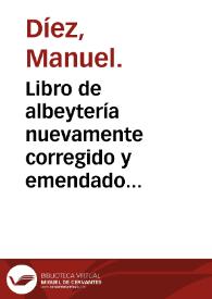 Libro de albeytería nuevamente corregido y emendado [e] añadidas en el sesente y nueve preguntas : [cöpuesto y copilado en lêgua catelana por el noble don Manuel Diaz ; y despues fue traducido ... en la lengua castellana por el magnífico Martín Martinez Dampies] | Biblioteca Virtual Miguel de Cervantes