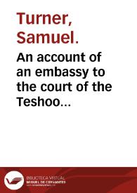 An account of an embassy to the court of the Teshoo Lama, in Tibet : containing a narrative of a journey through Bootan, and part of Tibet / by Samuel Turner; to which are added, views taken on the spot, by Samuel Davis; and observations botanical, mineralogical, and medical, by Robert Saunders. | Biblioteca Virtual Miguel de Cervantes