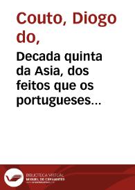 Decada quinta da Asia, dos feitos que os portugueses fizeraõ no descobrimento dos mares, & conquista das terras do Oriente : em quanto gouernaraõ a India Nuno da Cunha, dom Garcia de Noronha, dom Esteuaõ da Gama, & Martim Afonso de Sousa / composta ... por Diogo do Couto ... | Biblioteca Virtual Miguel de Cervantes