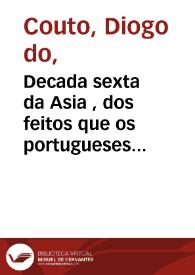 Decada sexta da Asia , dos feitos que os portugueses fizeraõ no descobrimento dos mares, & conquistas das terras do Oriente: em quanto governaraõ a India Dom Joaõ de Castro, Gracia [sic] de Sá, Jorge Cabral, Dom Affonço de Noronha.  Composta... por Diogo do Couto choronista [sic].. | Biblioteca Virtual Miguel de Cervantes