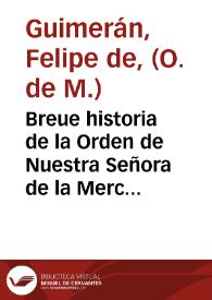 Breue historia de la Orden de Nuestra Señora de la Merced de Redempcion de cautiuos christianos y de algunos santos y personas illustres della... : tratase mas en particular de la... casa de la madre de Dios del Puche de Valencia ... / recopilada por... fray Felipe de Guimeran, comendador de la mesma casa... | Biblioteca Virtual Miguel de Cervantes