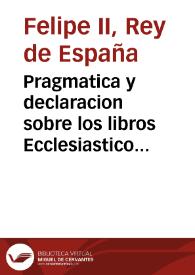 Pragmatica y declaracion sobre los libros Ecclesiasticos que vienen impressos fuera del reyno, y para que de aqui adelante en estos reynos no se pueden imprimir sin licencia de los señores del Consejo de su Majestad ... | Biblioteca Virtual Miguel de Cervantes