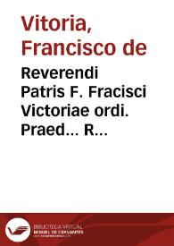 Reverendi Patris F. Fracisci Victoriae ordi. Praed... Relectiones vndecim / per R.P. praesentatum F. Alfonsum Muñoz eiusdem ordi. a prodigiosis innumerabilibusq; vitiis quibus Boyeri, hoc est prima aeditio, plena erat summa cura repurgatae... | Biblioteca Virtual Miguel de Cervantes