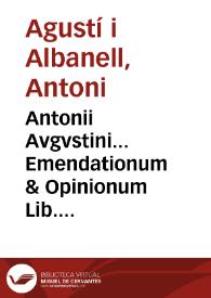 Antonii Avgvstini... Emendationum & Opinionum Lib. IIII ; Eiusdem ad Modestinum, siue de Excus. liber singularis ; Item, Laelij Taurelli, Ad Gallum, & legem Velleam ; Ad Catonem, & Paulum ; De militiis ex casu / Omnia quidem secundum Pand. Flo. editionem | Biblioteca Virtual Miguel de Cervantes