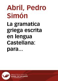 La gramatica griega escrita en lengua Castellana : para que desde luego puedan los niños aprender la lengua griega juntamente con la latina conforme al consejo de Quintiliano con el aiuda i fauor de la vulgar / compuesta por Pedro Simon Abril ... | Biblioteca Virtual Miguel de Cervantes