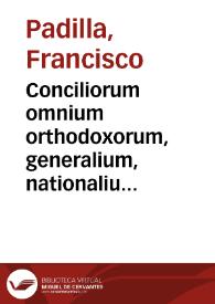 Conciliorum omnium orthodoxorum, generalium, nationalium, et prouincialium, quae ab origine nascentis Ecclesiae ad nostra haec vsq[ue] tempora celebrata sunt, Index, Chronographia seu Epitome ... / per Franciscum Padillam ... nunc vero Ecclesiae Malacitanae Primicerium; cum indice quadruplici, et aliis ad Conciliorum ... | Biblioteca Virtual Miguel de Cervantes