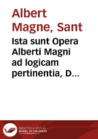 Ista sunt Opera Alberti Magni ad logicam pertinentia, De quinq[ue] vniuersalibus liber vnus, De decem predicametis liber vnus, De sex principijs liber vnus, De interpretatione libri duo, De syllogismo simpliciter ... libri duo, De demonstratione ... | Biblioteca Virtual Miguel de Cervantes