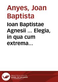 Ioan Baptistae Agnesii ... Elegia, in qua cum extrema omniu virtutu ruina, tum vniuersa pene nostroru temporum deflentur, argumenturq[ue] mala ; Summa breuis vitae de sanctissima trinitate & catholica fide ; Pium floridumq[ue] rosetum ... | Biblioteca Virtual Miguel de Cervantes