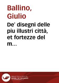 De' disegni delle piu illustri città, et fortezze del mondo Parte I : la quale ne contiene cinquanta : con vna breue historia delle origini et accidenti loro secondo l'ordine de' tempi... / raccolta da M. Giulio Ballino | Biblioteca Virtual Miguel de Cervantes