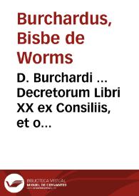 D. Burchardi ... Decretorum Libri XX ex Consiliis, et orthodoxoru patru Decretis, tum etiam diuersaru nationum Synodis, seu loci communes congesti : in quibus totum Ecclesiasticu munus ... et veteres Ecclesiarum obseruationes, complectitur ... | Biblioteca Virtual Miguel de Cervantes