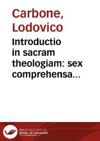 Introductio in sacram theologiam : sex comprehensa libris : in quorum quinque, sacre doctrinae natura, caussae, principia, attributa, conclusiones & loci omnes explicantur, in sexto... autores ... legendi citantur / auctore Ludouico Carbone ...; cum triplice indice | Biblioteca Virtual Miguel de Cervantes