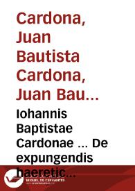 Iohannis Baptistae Cardonae ... De expungendis haereticorum propiis nominibus etiam de libris qui de religione ... non tractant. Adiecta est Iohan. Matthaei Grilli ... epistola de rationibus et causis, quae eum mouerunt ut ad Ecclesiam ... rediret | Biblioteca Virtual Miguel de Cervantes