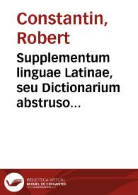 Supplementum linguae Latinae, seu Dictionarium abstrusorum vocabulorum / a Rob. Constantino collectum; Opus Latinae linguae studiosis apprime vtile, recens & nunquam antea excusum | Biblioteca Virtual Miguel de Cervantes