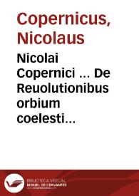 Nicolai Copernici ... De Reuolutionibus orbium coelestium Libri VI : Habes in hoc opere ... Motus stellarum, tam fixarum, quam erraticarum ... : Habes etiam Tabulas expeditissimas, ex quibus eosdem ad quoduis tempus quam ... calculare poteris ... | Biblioteca Virtual Miguel de Cervantes