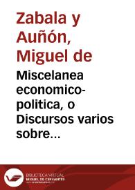 Miscelanea economico-politica, o Discursos varios sobre el modo de aliuiar los vassallos con aumento de el real erario ... / Parto feliz de tres sutiles plumas ... la de Don Miguel de Zabala, y Auñon ... la de Don Martin de Loynaz ... la de un señor ministro practico en la sugeta materia ... | Biblioteca Virtual Miguel de Cervantes