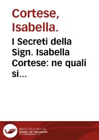 I Secreti della Sign. Isabella Cortese : ne quali si contengono cose minerale, medicinali, artificiose & alchimiche et molte de l'arte profumatoria, appartenenti a ogni gran signora : con altri bellissimi secreti aggiunti | Biblioteca Virtual Miguel de Cervantes